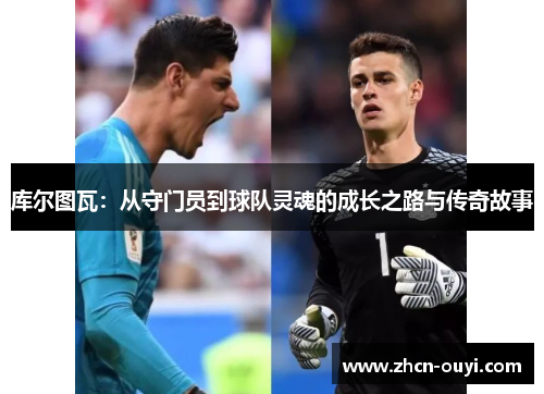 库尔图瓦：从守门员到球队灵魂的成长之路与传奇故事