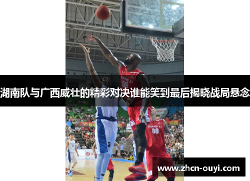 湖南队与广西威壮的精彩对决谁能笑到最后揭晓战局悬念