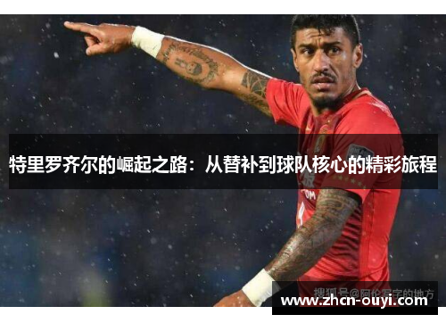 特里罗齐尔的崛起之路：从替补到球队核心的精彩旅程